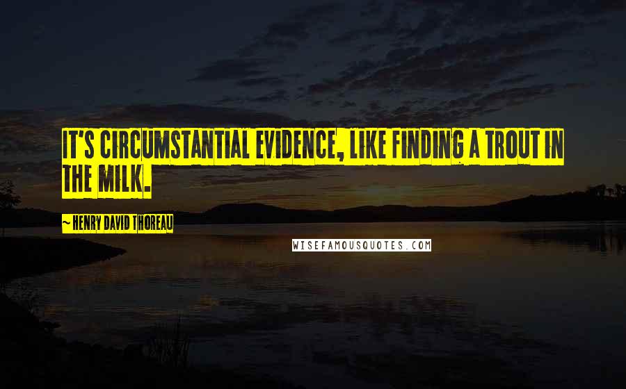 Henry David Thoreau Quotes: It's circumstantial evidence, like finding a trout in the milk.