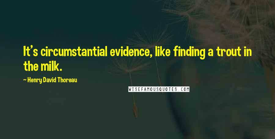 Henry David Thoreau Quotes: It's circumstantial evidence, like finding a trout in the milk.