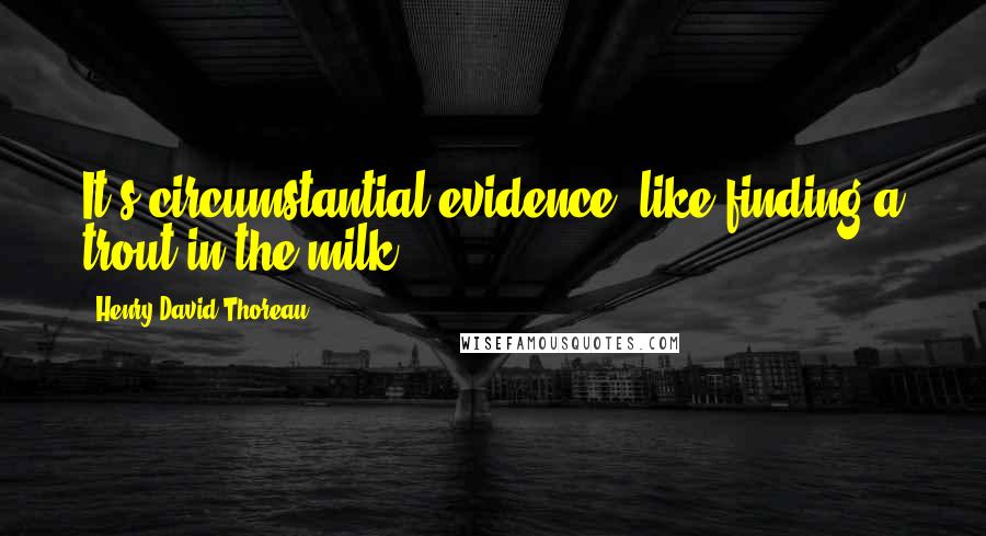 Henry David Thoreau Quotes: It's circumstantial evidence, like finding a trout in the milk.