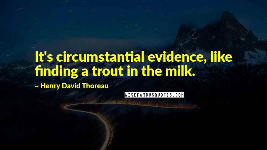 Henry David Thoreau Quotes: It's circumstantial evidence, like finding a trout in the milk.