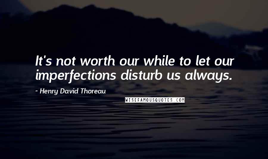 Henry David Thoreau Quotes: It's not worth our while to let our imperfections disturb us always.