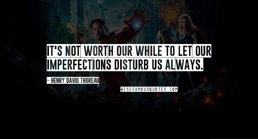 Henry David Thoreau Quotes: It's not worth our while to let our imperfections disturb us always.