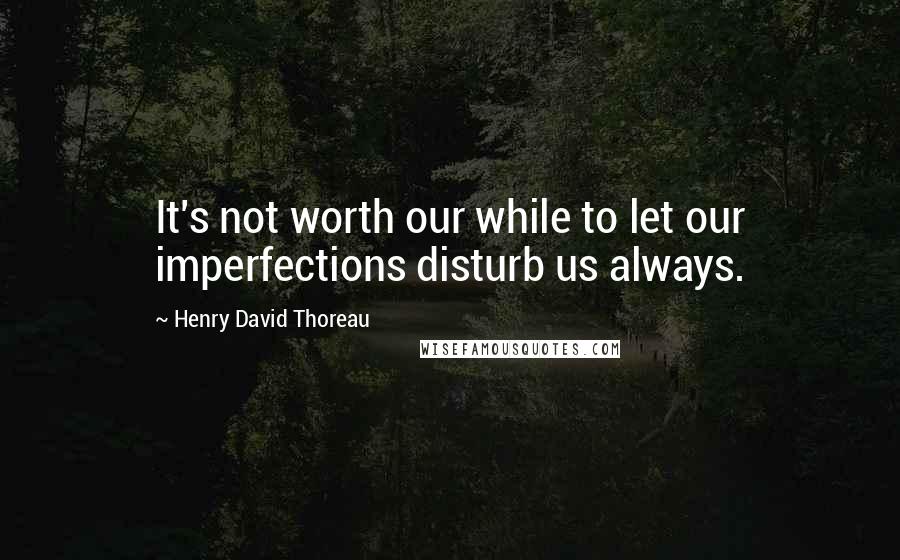 Henry David Thoreau Quotes: It's not worth our while to let our imperfections disturb us always.