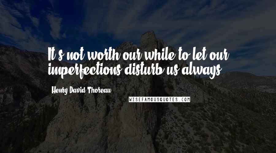 Henry David Thoreau Quotes: It's not worth our while to let our imperfections disturb us always.