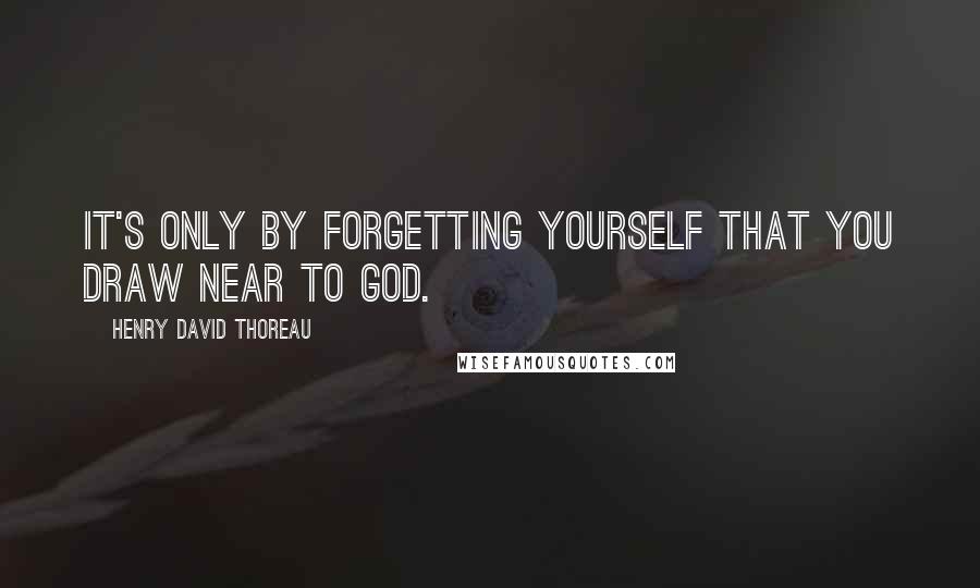 Henry David Thoreau Quotes: It's only by forgetting yourself that you draw near to God.