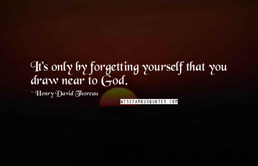 Henry David Thoreau Quotes: It's only by forgetting yourself that you draw near to God.