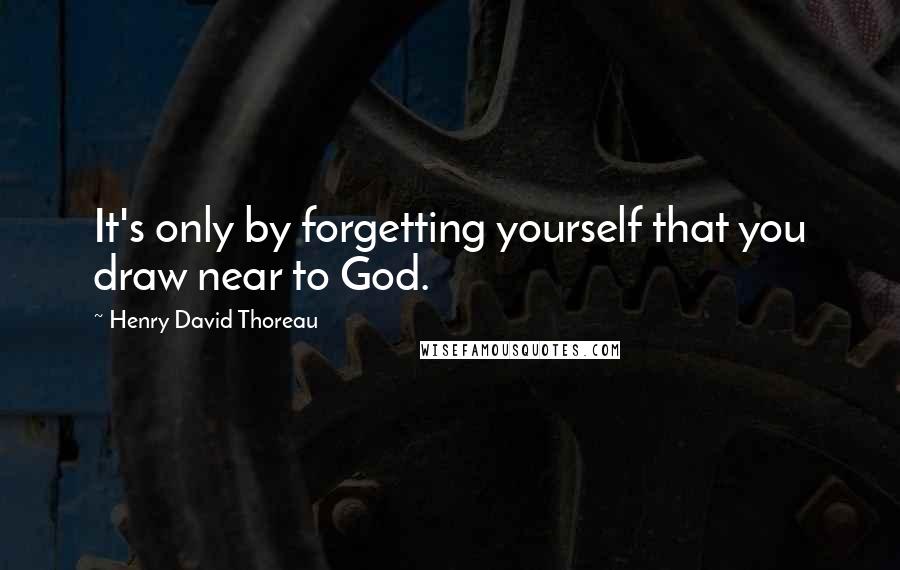 Henry David Thoreau Quotes: It's only by forgetting yourself that you draw near to God.