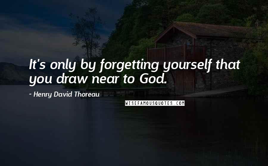 Henry David Thoreau Quotes: It's only by forgetting yourself that you draw near to God.