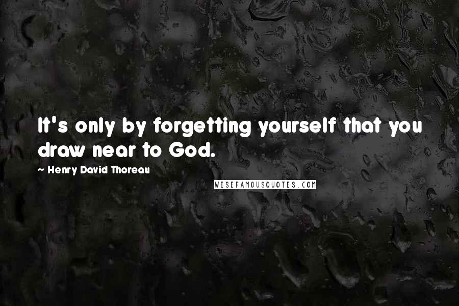 Henry David Thoreau Quotes: It's only by forgetting yourself that you draw near to God.