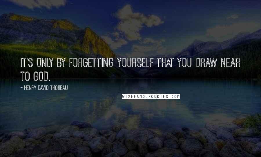 Henry David Thoreau Quotes: It's only by forgetting yourself that you draw near to God.