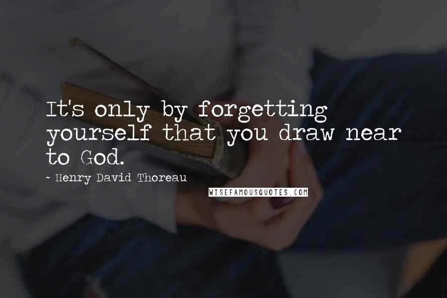 Henry David Thoreau Quotes: It's only by forgetting yourself that you draw near to God.