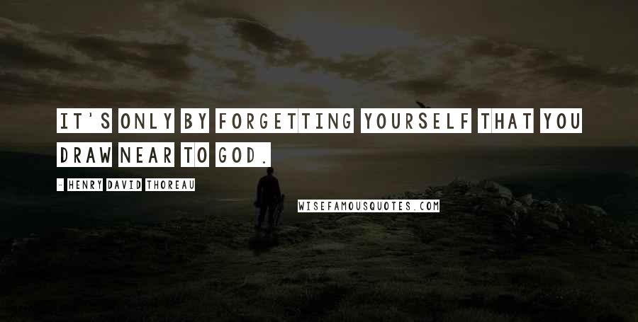 Henry David Thoreau Quotes: It's only by forgetting yourself that you draw near to God.