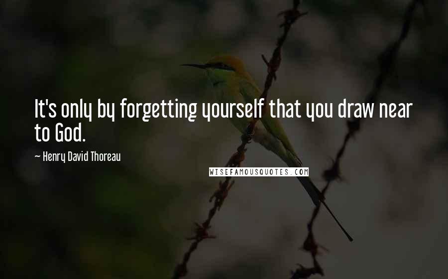 Henry David Thoreau Quotes: It's only by forgetting yourself that you draw near to God.