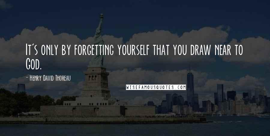 Henry David Thoreau Quotes: It's only by forgetting yourself that you draw near to God.