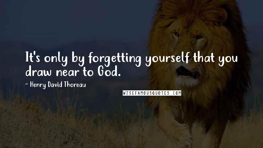 Henry David Thoreau Quotes: It's only by forgetting yourself that you draw near to God.