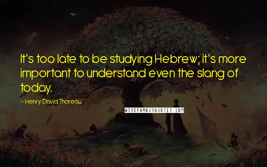 Henry David Thoreau Quotes: It's too late to be studying Hebrew; it's more important to understand even the slang of today.