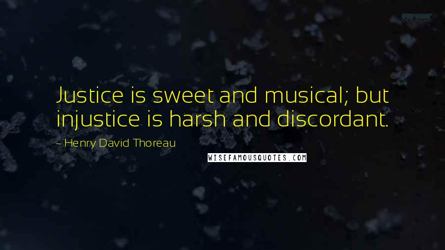 Henry David Thoreau Quotes: Justice is sweet and musical; but injustice is harsh and discordant.