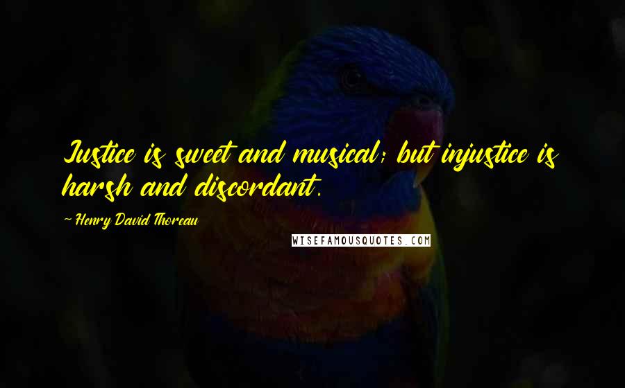 Henry David Thoreau Quotes: Justice is sweet and musical; but injustice is harsh and discordant.