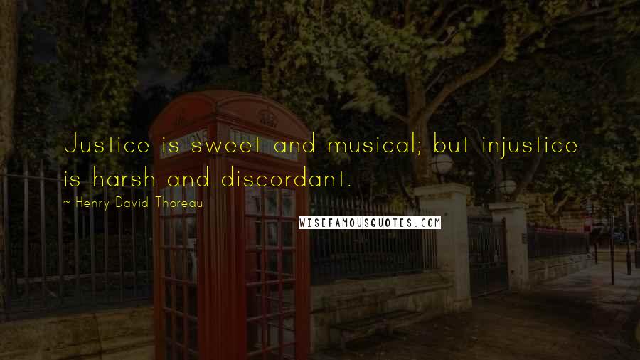Henry David Thoreau Quotes: Justice is sweet and musical; but injustice is harsh and discordant.