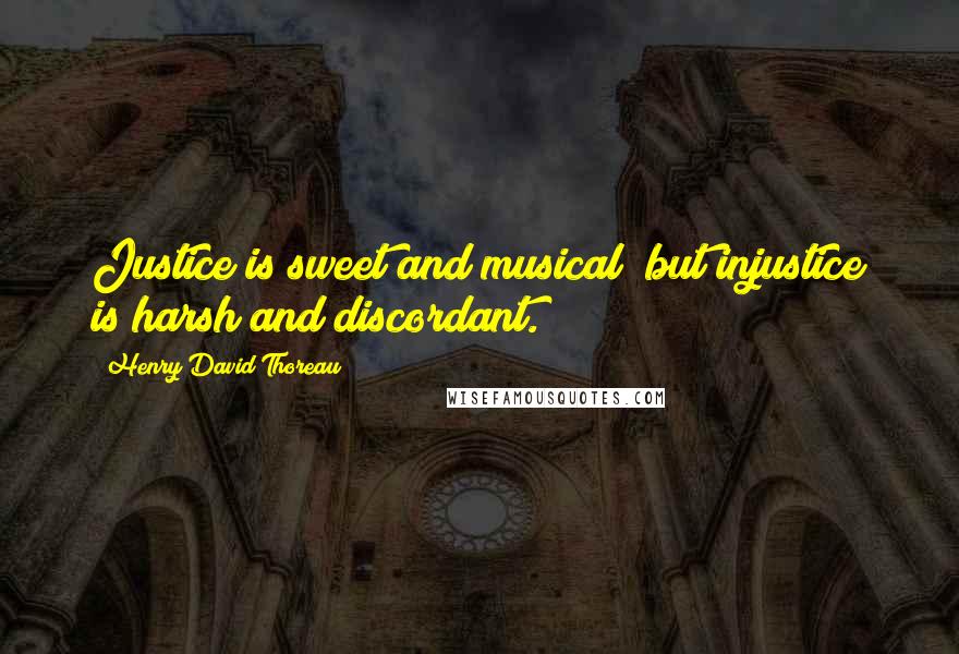 Henry David Thoreau Quotes: Justice is sweet and musical; but injustice is harsh and discordant.