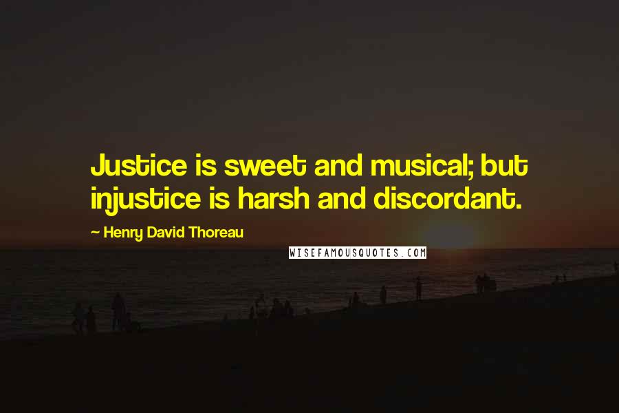 Henry David Thoreau Quotes: Justice is sweet and musical; but injustice is harsh and discordant.