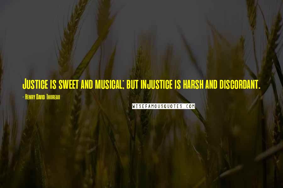 Henry David Thoreau Quotes: Justice is sweet and musical; but injustice is harsh and discordant.