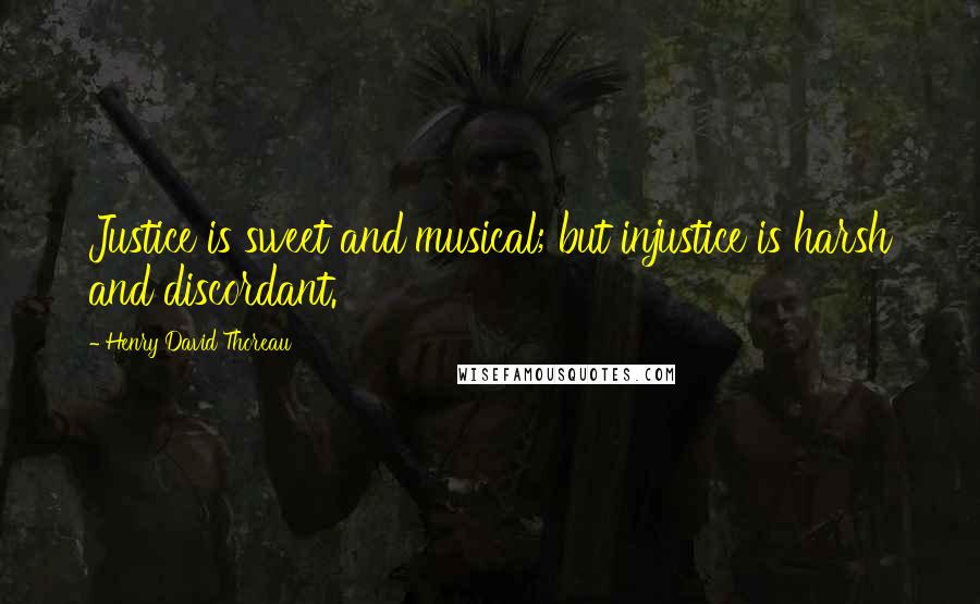 Henry David Thoreau Quotes: Justice is sweet and musical; but injustice is harsh and discordant.