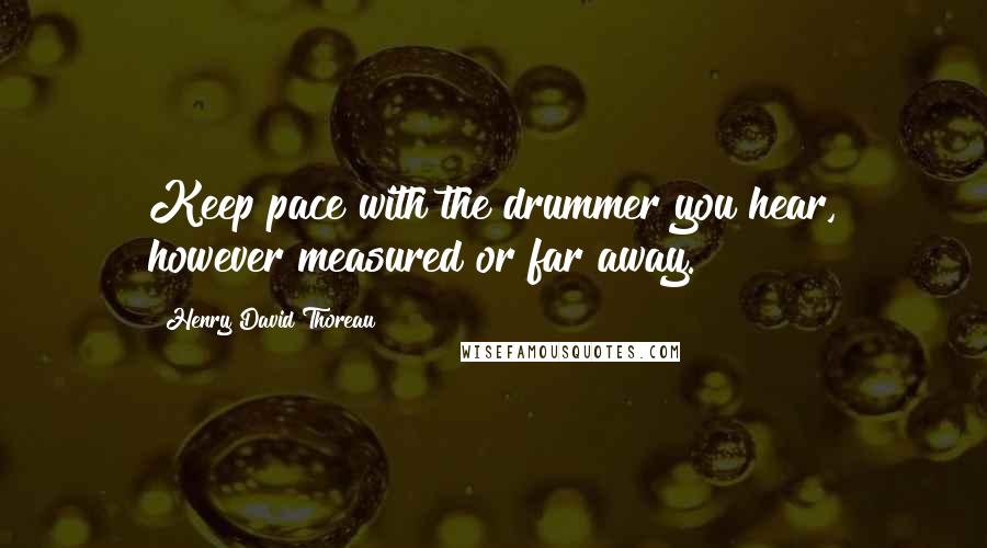 Henry David Thoreau Quotes: Keep pace with the drummer you hear, however measured or far away.