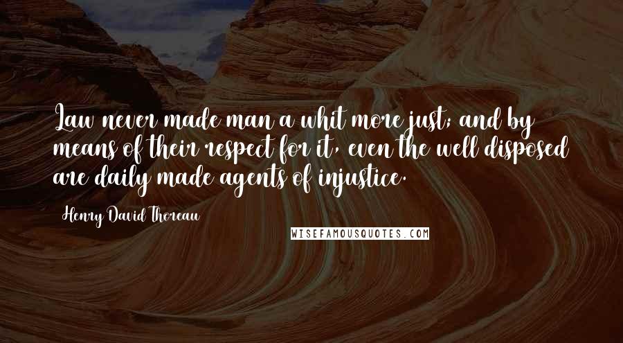 Henry David Thoreau Quotes: Law never made man a whit more just; and by means of their respect for it, even the well disposed are daily made agents of injustice.