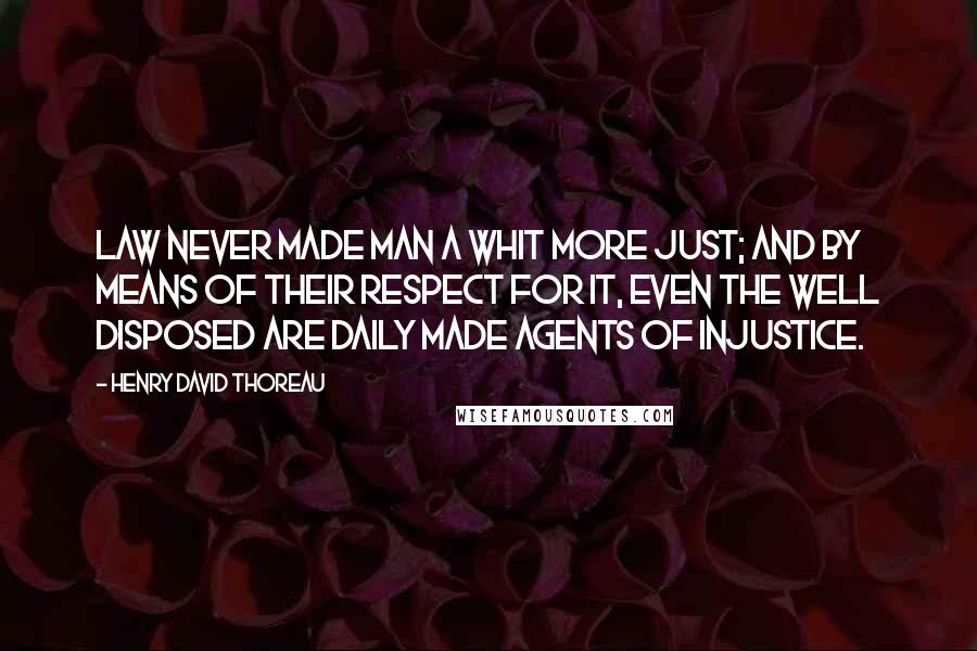 Henry David Thoreau Quotes: Law never made man a whit more just; and by means of their respect for it, even the well disposed are daily made agents of injustice.