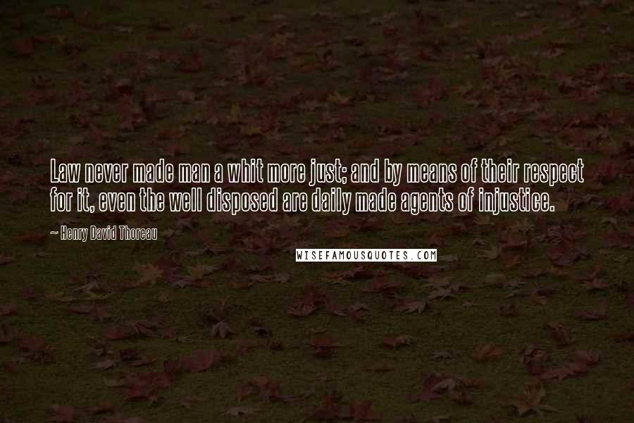 Henry David Thoreau Quotes: Law never made man a whit more just; and by means of their respect for it, even the well disposed are daily made agents of injustice.