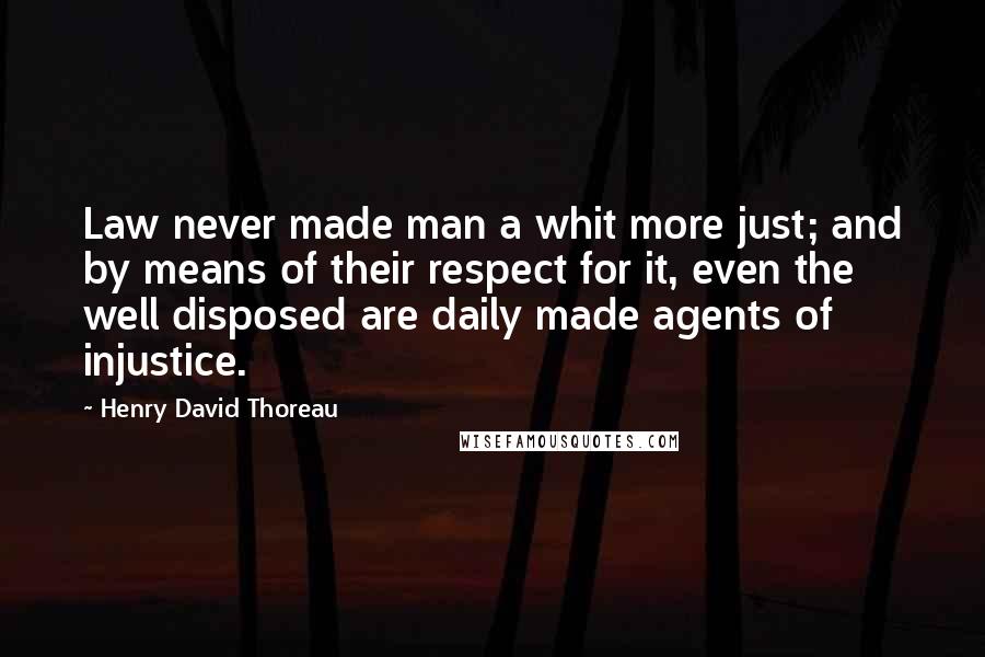 Henry David Thoreau Quotes: Law never made man a whit more just; and by means of their respect for it, even the well disposed are daily made agents of injustice.