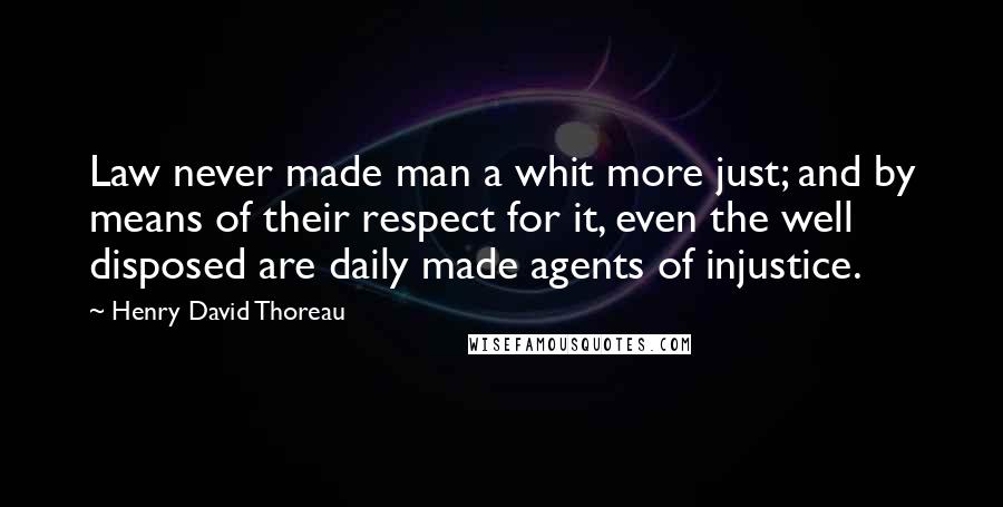 Henry David Thoreau Quotes: Law never made man a whit more just; and by means of their respect for it, even the well disposed are daily made agents of injustice.