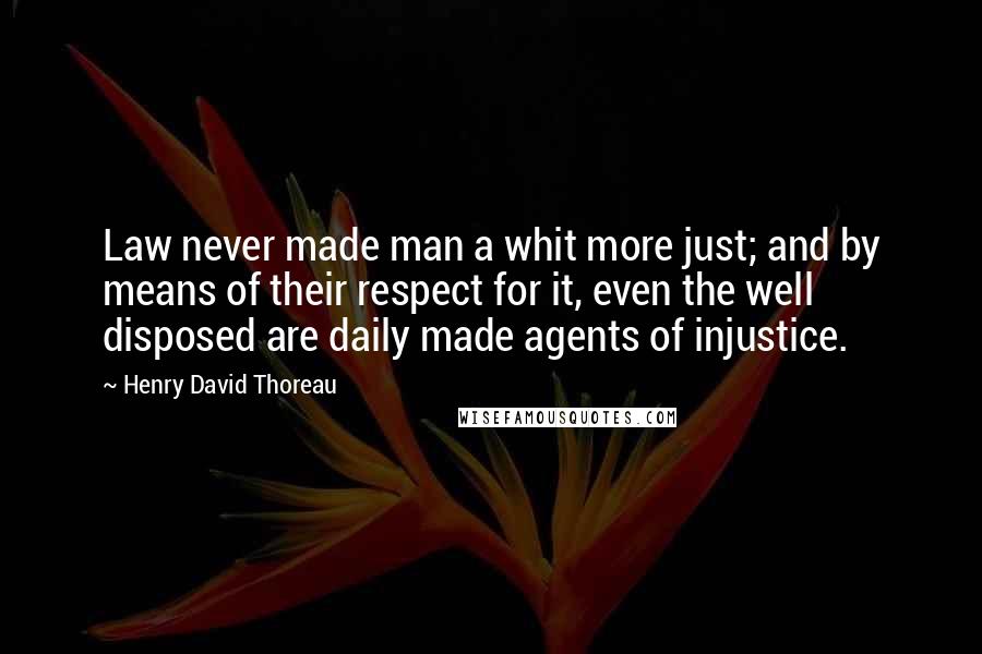 Henry David Thoreau Quotes: Law never made man a whit more just; and by means of their respect for it, even the well disposed are daily made agents of injustice.