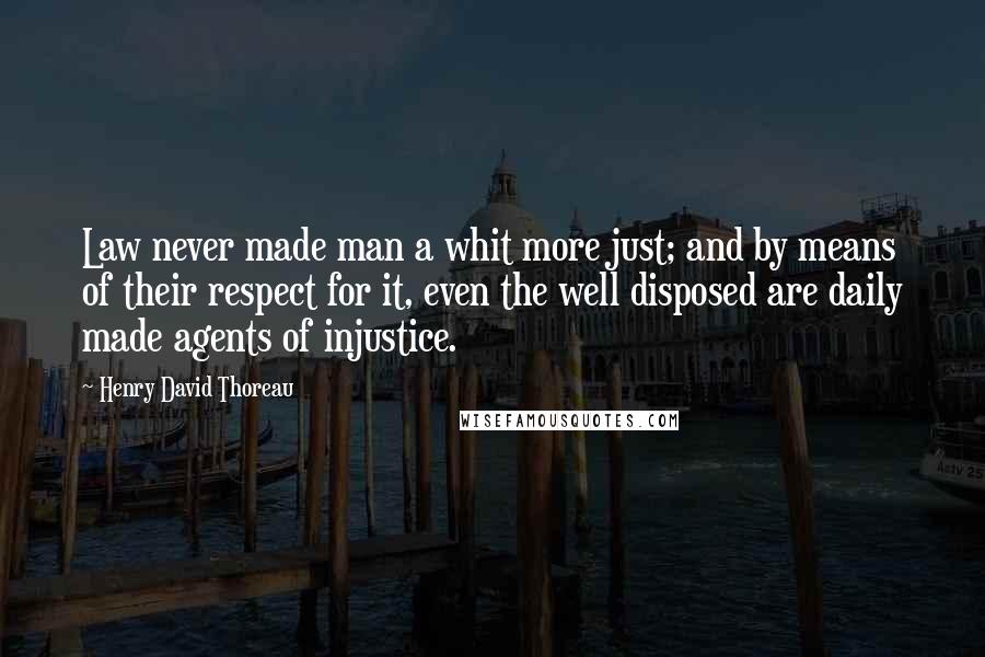 Henry David Thoreau Quotes: Law never made man a whit more just; and by means of their respect for it, even the well disposed are daily made agents of injustice.