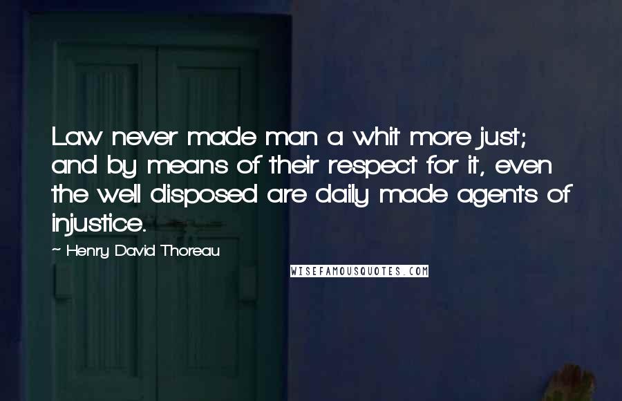 Henry David Thoreau Quotes: Law never made man a whit more just; and by means of their respect for it, even the well disposed are daily made agents of injustice.