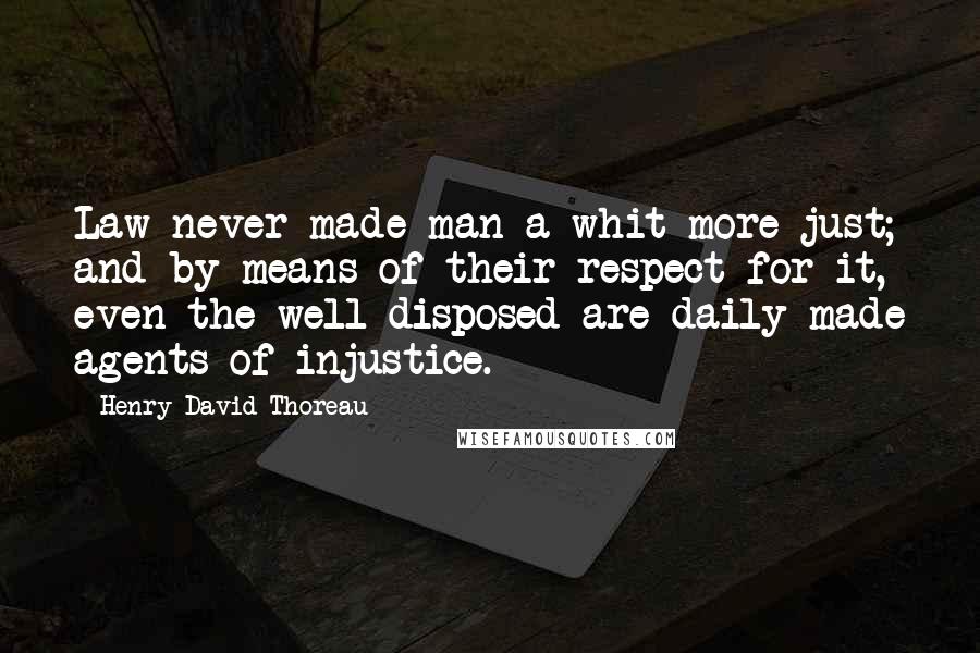 Henry David Thoreau Quotes: Law never made man a whit more just; and by means of their respect for it, even the well disposed are daily made agents of injustice.