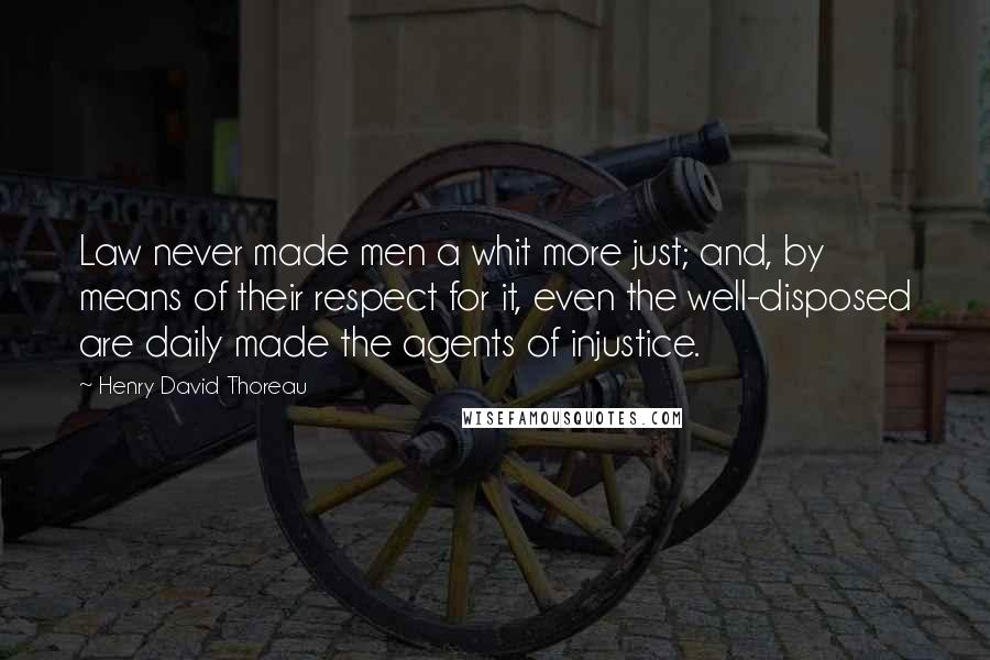 Henry David Thoreau Quotes: Law never made men a whit more just; and, by means of their respect for it, even the well-disposed are daily made the agents of injustice.