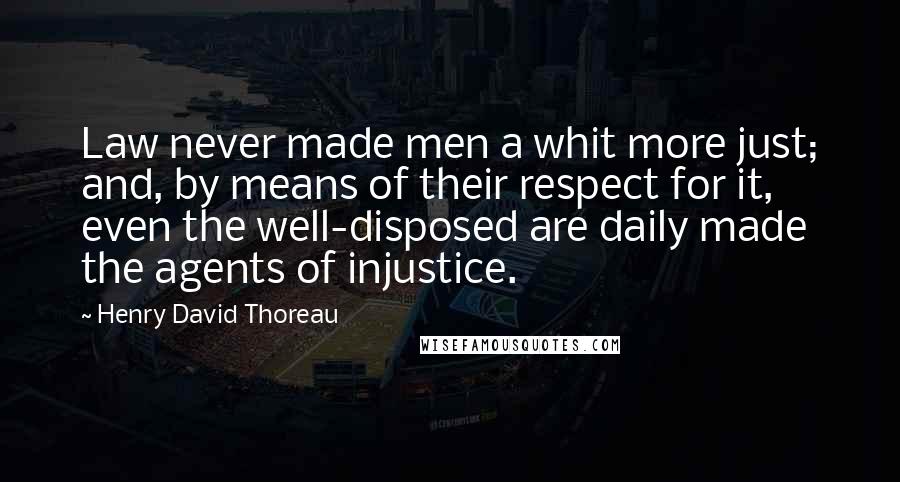 Henry David Thoreau Quotes: Law never made men a whit more just; and, by means of their respect for it, even the well-disposed are daily made the agents of injustice.