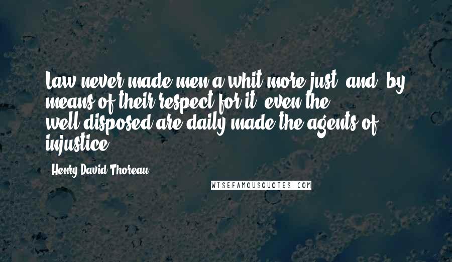 Henry David Thoreau Quotes: Law never made men a whit more just; and, by means of their respect for it, even the well-disposed are daily made the agents of injustice.