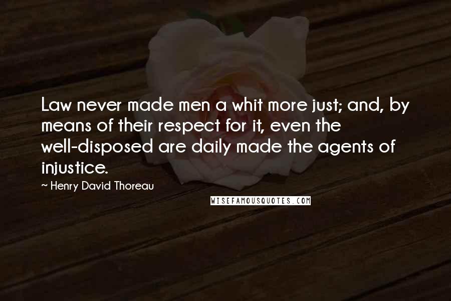 Henry David Thoreau Quotes: Law never made men a whit more just; and, by means of their respect for it, even the well-disposed are daily made the agents of injustice.