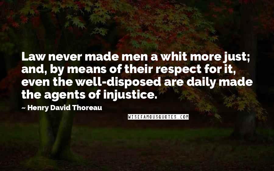 Henry David Thoreau Quotes: Law never made men a whit more just; and, by means of their respect for it, even the well-disposed are daily made the agents of injustice.