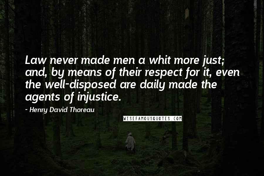 Henry David Thoreau Quotes: Law never made men a whit more just; and, by means of their respect for it, even the well-disposed are daily made the agents of injustice.