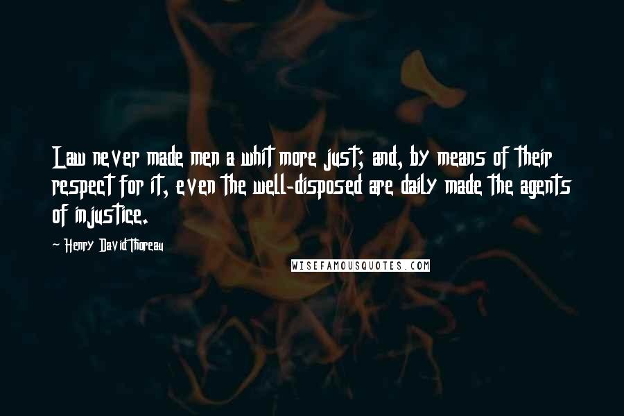 Henry David Thoreau Quotes: Law never made men a whit more just; and, by means of their respect for it, even the well-disposed are daily made the agents of injustice.