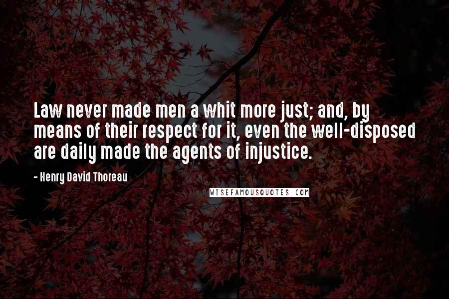 Henry David Thoreau Quotes: Law never made men a whit more just; and, by means of their respect for it, even the well-disposed are daily made the agents of injustice.