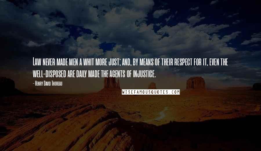 Henry David Thoreau Quotes: Law never made men a whit more just; and, by means of their respect for it, even the well-disposed are daily made the agents of injustice.