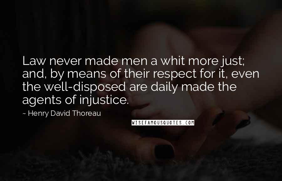 Henry David Thoreau Quotes: Law never made men a whit more just; and, by means of their respect for it, even the well-disposed are daily made the agents of injustice.