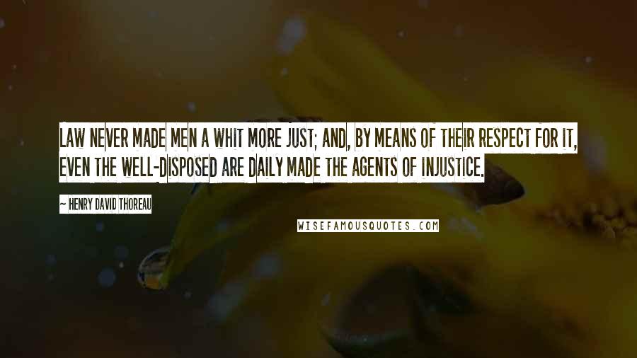 Henry David Thoreau Quotes: Law never made men a whit more just; and, by means of their respect for it, even the well-disposed are daily made the agents of injustice.