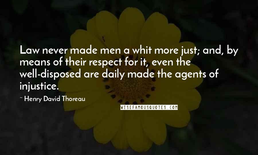 Henry David Thoreau Quotes: Law never made men a whit more just; and, by means of their respect for it, even the well-disposed are daily made the agents of injustice.