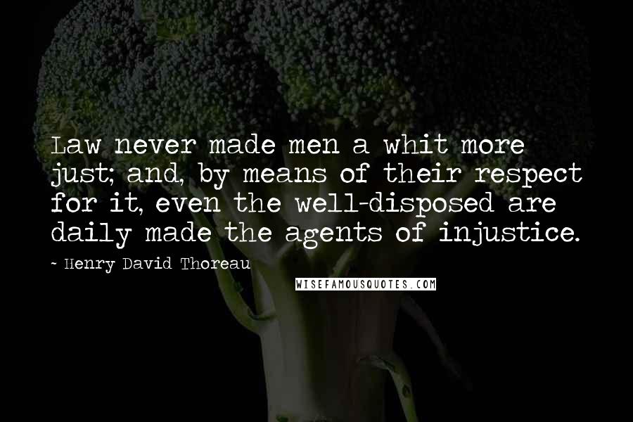 Henry David Thoreau Quotes: Law never made men a whit more just; and, by means of their respect for it, even the well-disposed are daily made the agents of injustice.